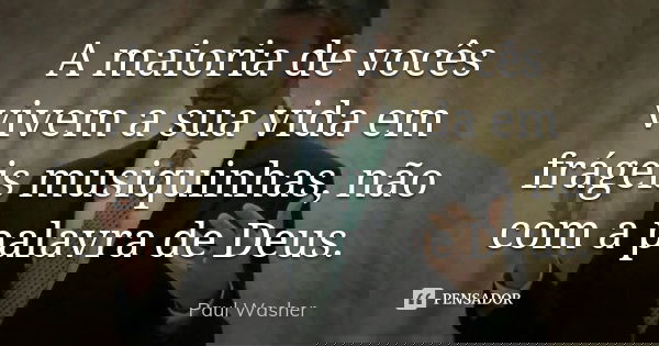 A maioria de vocês vivem a sua vida em frágeis musiquinhas, não com a palavra de Deus.... Frase de Paul Washer.