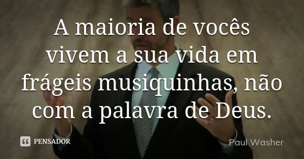 A maioria de vocês vivem a sua vida em frágeis musiquinhas, não com a palavra de Deus.... Frase de Paul Washer.