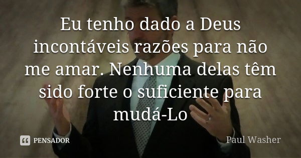 Eu tenho dado a Deus incontáveis razões para não me amar. Nenhuma delas têm sido forte o suficiente para mudá-Lo... Frase de Paul Washer.