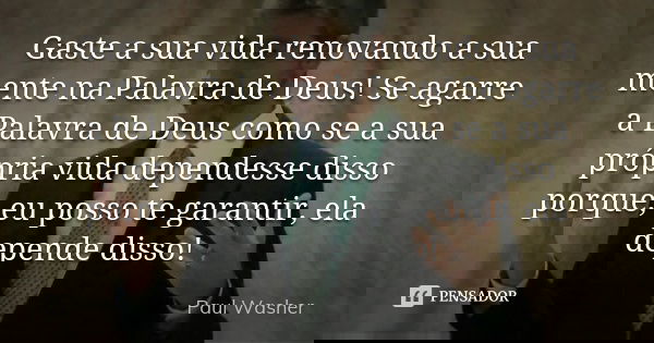 Gaste a sua vida renovando a sua mente na Palavra de Deus! Se agarre a Palavra de Deus como se a sua própria vida dependesse disso porque, eu posso te garantir,... Frase de Paul Washer.