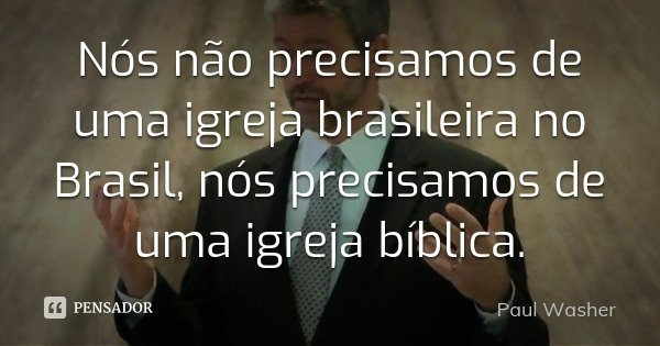 Nós não precisamos de uma igreja brasileira no Brasil, nós precisamos de uma igreja bíblica.... Frase de Paul Washer.