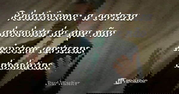Relativismo: a certeza absoluta de que não existem certezas absolutas.... Frase de Paul Washer.