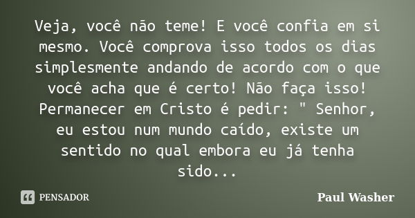 Veja, você não teme! E você confia em si mesmo. Você comprova isso todos os dias simplesmente andando de acordo com o que você acha que é certo! Não faça isso! ... Frase de Paul Washer.