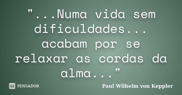 "...Numa vida sem dificuldades... acabam por se relaxar as cordas da alma..."... Frase de Paul Wilhelm von Keppler.