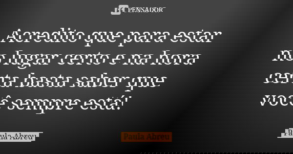Acredito que para estar no lugar certo e na hora certa basta saber que você sempre está!... Frase de Paula Abreu.