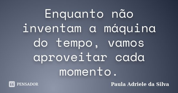 Enquanto não inventam a máquina do tempo, vamos aproveitar cada momento.... Frase de Paula Adriele da Silva.