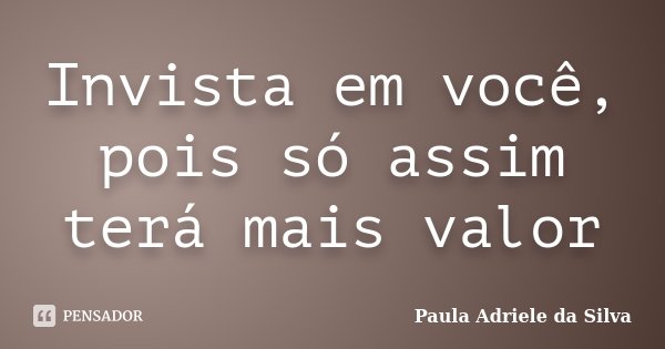 Invista em você, pois só assim terá mais valor... Frase de Paula Adriele da Silva.