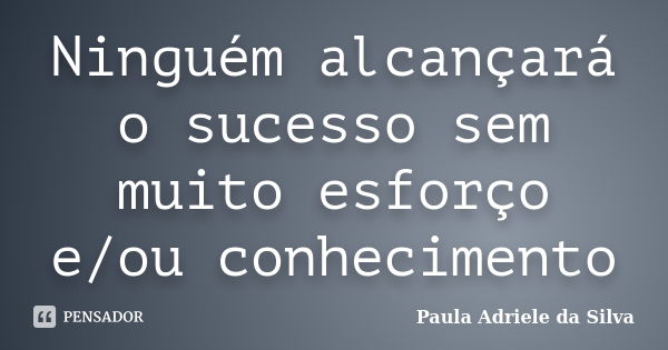 Ninguém alcançará o sucesso sem muito esforço e/ou conhecimento... Frase de Paula Adriele da Silva.