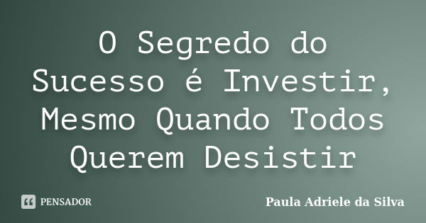 O Segredo do Sucesso é Investir, Mesmo Quando Todos Querem Desistir... Frase de Paula Adriele da Silva.