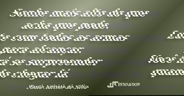 Sonhe mais alto do que acha que pode. Lute com todas as armas para alcançar. Você irá se surpreender quando chegar lá.... Frase de Paula Adriele da Silva.