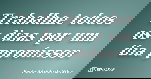 Trabalhe todos os dias por um dia promissor... Frase de Paula Adriele da Silva.