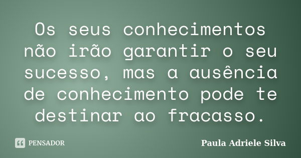 Os seus conhecimentos não irão garantir o seu sucesso, mas a ausência de conhecimento pode te destinar ao fracasso.... Frase de Paula Adriele Silva.