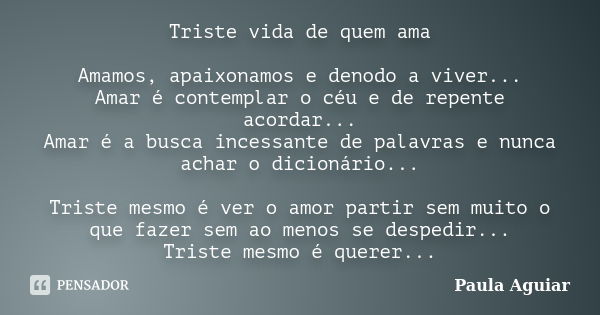 Triste vida de quem ama Amamos, apaixonamos e denodo a viver... Amar é contemplar o céu e de repente acordar... Amar é a busca incessante de palavras e nunca ac... Frase de Paula Aguiar.