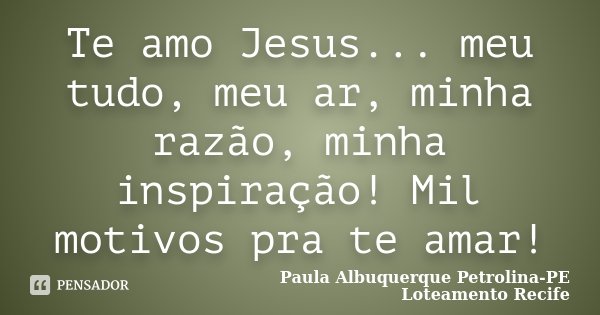Te amo Jesus... meu tudo, meu ar, minha razão, minha inspiração! Mil motivos pra te amar!... Frase de Paula Albuquerque Petrolina-PE Loteamento Recife.