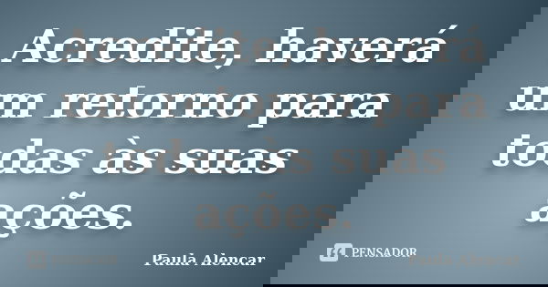 Acredite, haverá um retorno para todas às suas ações.... Frase de Paula Alencar.