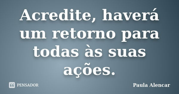 Acredite, haverá um retorno para todas às suas ações.... Frase de Paula Alencar.