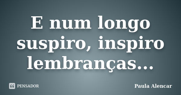 E num longo suspiro, inspiro lembranças...... Frase de Paula Alencar.