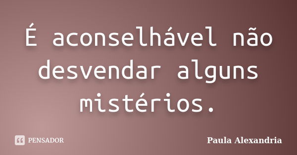 É aconselhável não desvendar alguns mistérios.... Frase de Paula Alexandria.