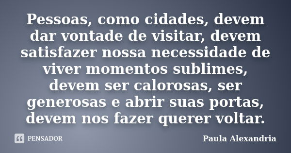 Pessoas, como cidades, devem dar vontade de visitar, devem satisfazer nossa necessidade de viver momentos sublimes, devem ser calorosas, ser generosas e abrir s... Frase de Paula Alexandria.