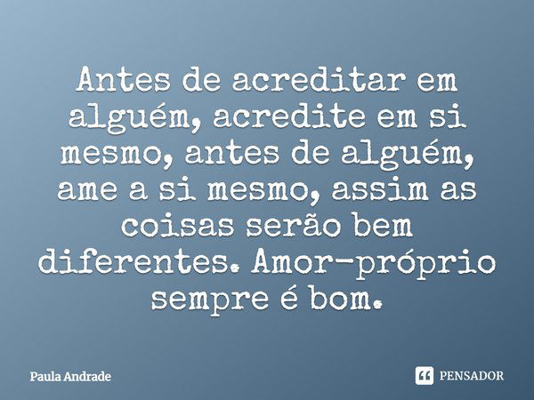 Antes de acreditar em alguém, acredite em si mesmo, antes de alguém, ame a si mesmo, assim as coisas serão bem diferentes. Amor-próprio sempre é bom.... Frase de Paula Andrade.