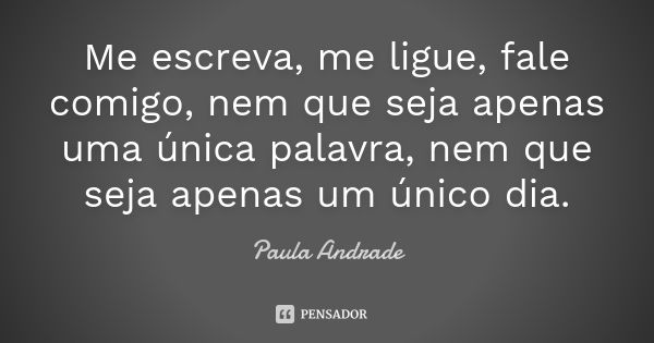 Me escreva, me ligue, fale comigo, nem que seja apenas uma única palavra, nem que seja apenas um único dia.... Frase de Paula Andrade.