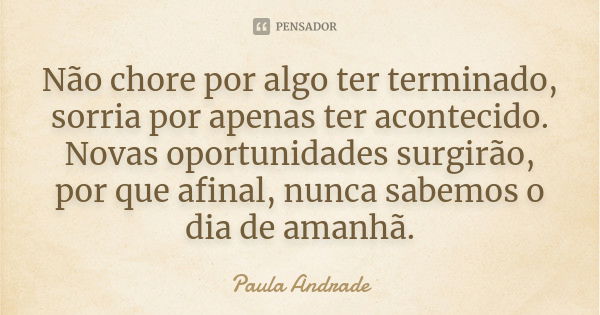 Não chore por algo ter terminado, sorria por apenas ter acontecido. Novas oportunidades surgirão, por que afinal, nunca sabemos o dia de amanhã.... Frase de Paula Andrade.