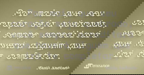 Por mais que seu coração seja quebrado, você sempre acreditará que haverá alguém que irá te completar.... Frase de Paula Andrade.