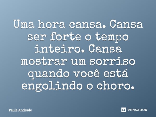 Uma hora cansa. Cansa ser forte o tempo inteiro. Cansa mostrar um sorriso quando você está engolindo o choro.... Frase de Paula Andrade.