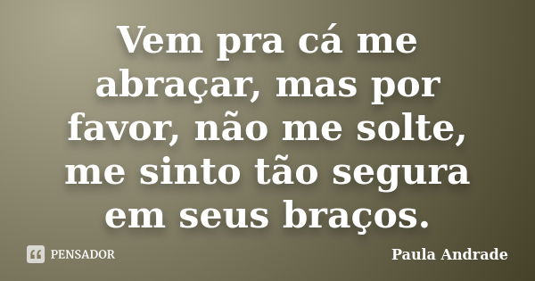 Vem pra cá me abraçar, mas por favor, não me solte, me sinto tão segura em seus braços.... Frase de Paula Andrade.