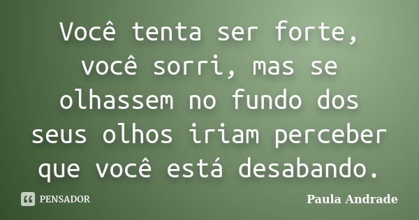 Você tenta ser forte, você sorri, mas se olhassem no fundo dos seus olhos iriam perceber que você está desabando.... Frase de Paula Andrade.