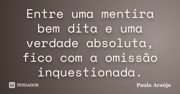 Entre uma mentira bem dita e uma verdade absoluta, fico com a omissão inquestionada.... Frase de Paula Araújo.