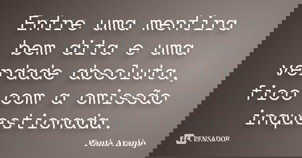 Entre uma mentira bem dita e uma verdade absoluta, fico com a omissão inquestionada.... Frase de Paula Araújo.