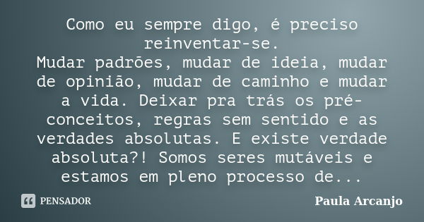 Como eu sempre digo, é preciso reinventar-se. Mudar padrões, mudar de ideia, mudar de opinião, mudar de caminho e mudar a vida. Deixar pra trás os pré-conceitos... Frase de Paula Arcanjo.