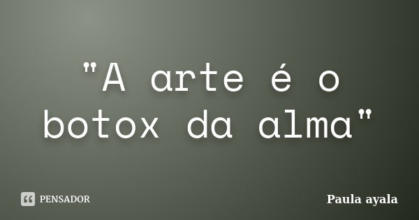 "A arte é o botox da alma"... Frase de Paula ayala.