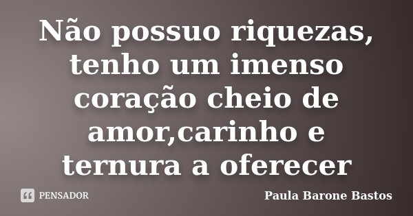Não possuo riquezas, tenho um imenso coração cheio de amor,carinho e ternura a oferecer... Frase de Paula Barone Bastos.