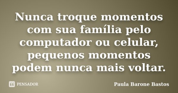 Nunca troque momentos com sua família pelo computador ou celular, pequenos momentos podem nunca mais voltar.... Frase de Paula Barone Bastos.