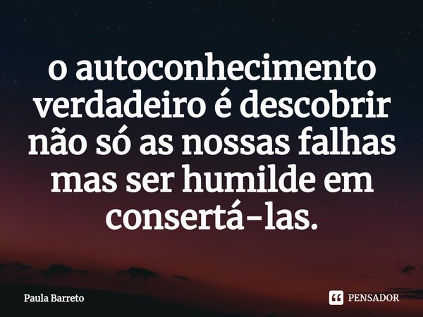 ⁠o autoconhecimento verdadeiro é descobrir não só as nossas falhas mas ser humilde em consertá-las.... Frase de Paula Barreto.