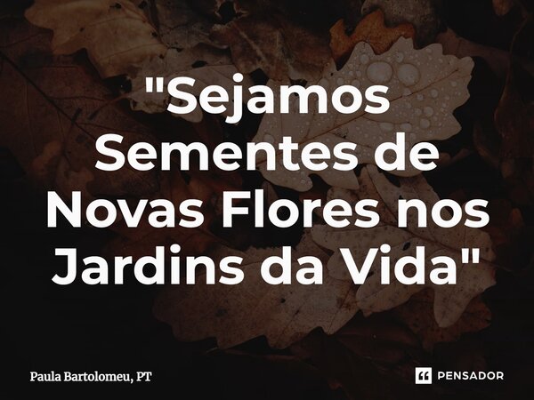 "⁠Sejamos Sementes de Novas Flores nos Jardins da Vida"... Frase de Paula Bartolomeu, PT.
