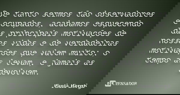 De tanto sermos tão observadores e ocupados, acabamos esquecendo das principais motivações de nossas vidas e de verdadeiras motivações que valem muito; o tempo ... Frase de Paula Bergh.