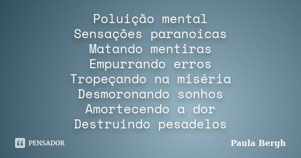 Poluição mental Sensações paranoicas Matando mentiras Empurrando erros Tropeçando na miséria Desmoronando sonhos Amortecendo a dor Destruindo pesadelos... Frase de Paula Bergh.