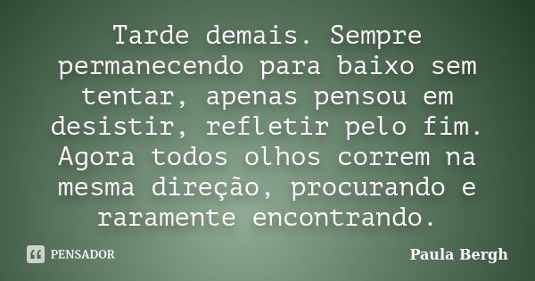 Tarde demais. Sempre permanecendo para baixo sem tentar, apenas pensou em desistir, refletir pelo fim. Agora todos olhos correm na mesma direção, procurando e r... Frase de Paula Bergh.