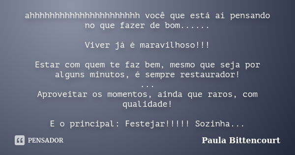 ahhhhhhhhhhhhhhhhhhhhhh você que está aí pensando no que fazer de bom...... Viver já é maravilhoso!!! Estar com quem te faz bem, mesmo que seja por alguns minut... Frase de Paula Bittencourt.