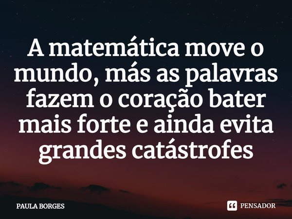 ⁠A matemática move o mundo, más as palavras fazem o coração bater mais forte e ainda evita grandes catástrofes... Frase de PAULA BORGES.