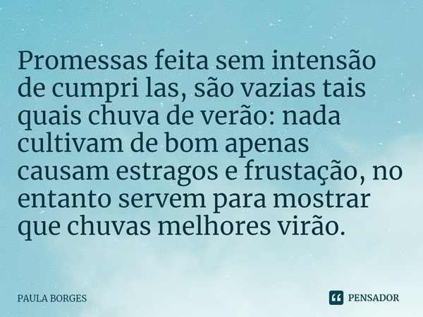 ⁠Promessas feita sem intensão de cumpri las, são vazias tais quais chuva de verão: nada cultivam de bom apenas causam estragos e frustação, no entanto servem pa... Frase de PAULA BORGES.