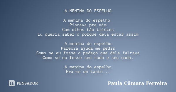 A MENINA DO ESPELHO A menina do espelho Piscava pra mim Com olhos tão tristes Eu queria saber o porquê dela estar assim A menina do espelho Parecia ajuda me ped... Frase de Paula Câmara Ferreira.