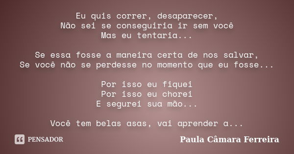 Eu quis correr, desaparecer, Não sei se conseguiria ir sem você Mas eu tentaria... Se essa fosse a maneira certa de nos salvar, Se você não se perdesse no momen... Frase de Paula Câmara Ferreira.