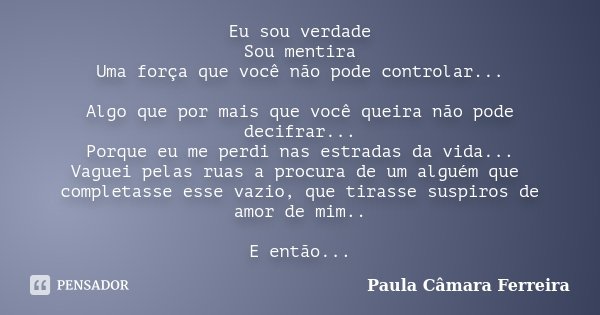 Eu sou verdade Sou mentira Uma força que você não pode controlar... Algo que por mais que você queira não pode decifrar... Porque eu me perdi nas estradas da vi... Frase de Paula Câmara Ferreira.