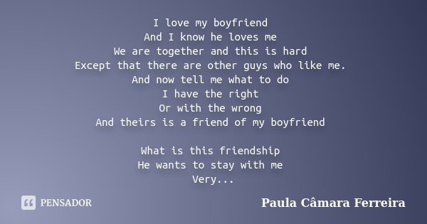 I love my boyfriend And I know he loves me We are together and this is hard Except that there are other guys who like me. And now tell me what to do I have the ... Frase de Paula Câmara Ferreira.