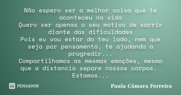 Não espero ser a melhor coisa que te aconteceu na vida Quero ser apenas o seu motivo de sorrir diante das dificuldades Pois eu vou estar do teu lado, nem que se... Frase de Paula Câmara Ferreira.