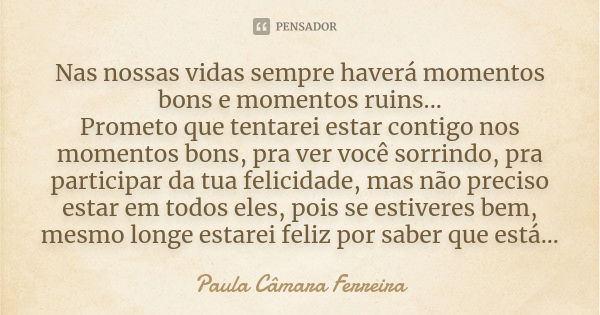 Nas nossas vidas sempre haverá momentos bons e momentos ruins... Prometo que tentarei estar contigo nos momentos bons, pra ver você sorrindo, pra participar da ... Frase de Paula Câmara Ferreira.